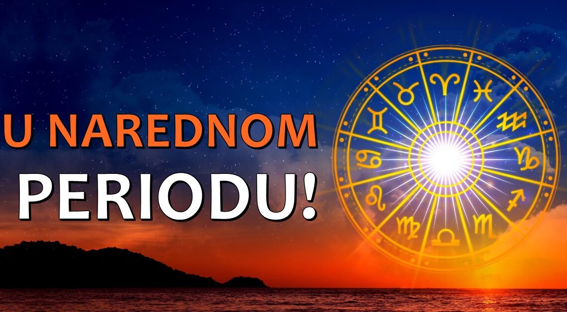 HOROSKOP ZA NAREDNI PERIOD ZA SVE ZNAKOVE! HOROSKOP ZA NAREDNI PERIOD ZA SVE ZNAKOVE!