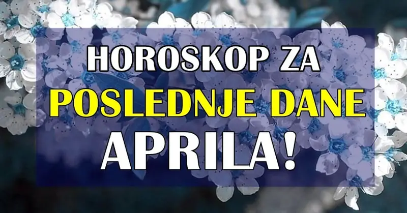 HOROSKOP ZA POSLEDNJE DANE MESECA APRILA! HOROSKOP ZA POSLEDNJE DANE MESECA APRILA!