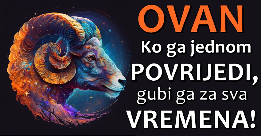 OVAN; On će UVIJEK biti na vašoj strani, ali ko ga UJEDE za SRCE GUBI GA za SVA VREMENA!- TU OPROŠTAJA NEMA! OVAN; On će UVIJEK biti na vašoj strani, ali ko ga UJEDE za SRCE GUBI GA za SVA VREMENA!- TU OPROŠTAJA NEMA!