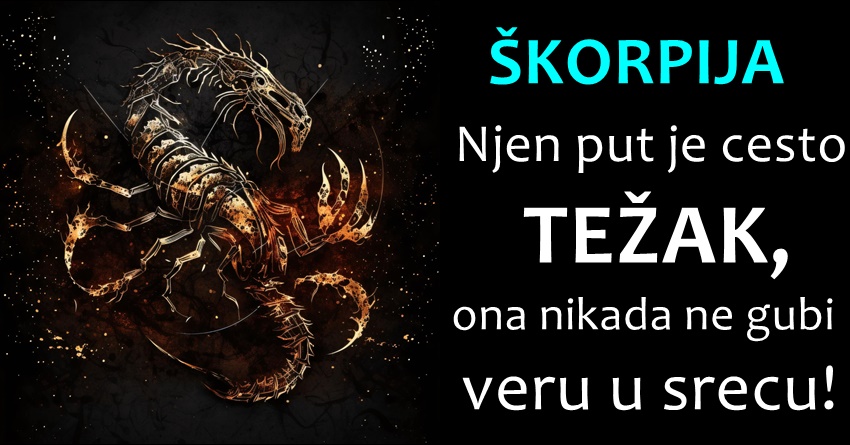 ŠKORPIJA: Ona zaslužuje SREĆU, jer mada je NJEN PUT bio trnovit, nikad se NIJE ODREKLA SVOJE SREĆE – koja je NIJE UVIJEK PRATILA! ŠKORPIJA: Ona zaslužuje SREĆU, jer mada je NJEN PUT bio trnovit, nikad se NIJE ODREKLA SVOJE SREĆE – koja je NIJE UVIJEK PRATILA!